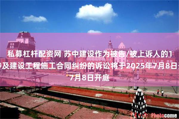 私募杠杆配资网 苏中建设作为被告/被上诉人的1起涉及建设工程施工合同纠纷的诉讼将于2025年7月8日开庭