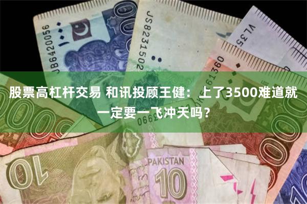 股票高杠杆交易 和讯投顾王健：上了3500难道就一定要一飞冲天吗？
