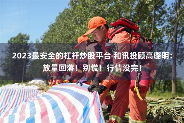 2023最安全的杠杆炒股平台 和讯投顾高璐明：放量回落！别慌！行情没完！