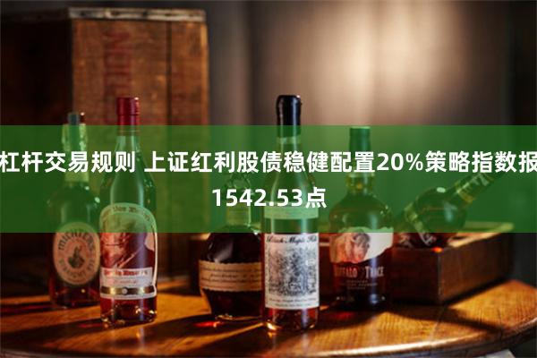 杠杆交易规则 上证红利股债稳健配置20%策略指数报1542.53点
