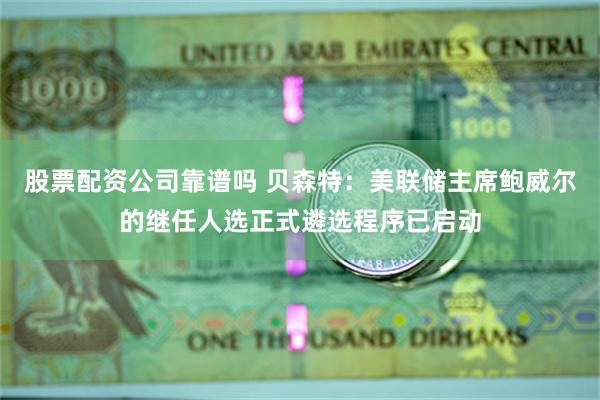 股票配资公司靠谱吗 贝森特：美联储主席鲍威尔的继任人选正式遴选程序已启动