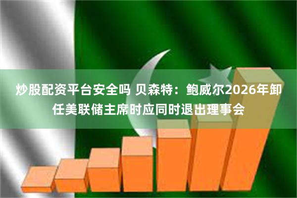 炒股配资平台安全吗 贝森特：鲍威尔2026年卸任美联储主席时应同时退出理事会
