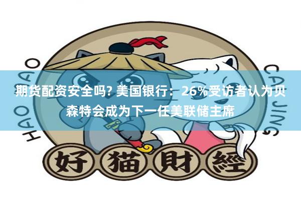 期货配资安全吗? 美国银行：26%受访者认为贝森特会成为下一任美联储主席