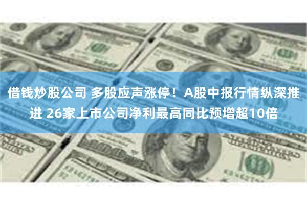 借钱炒股公司 多股应声涨停！A股中报行情纵深推进 26家上市公司净利最高同比预增超10倍