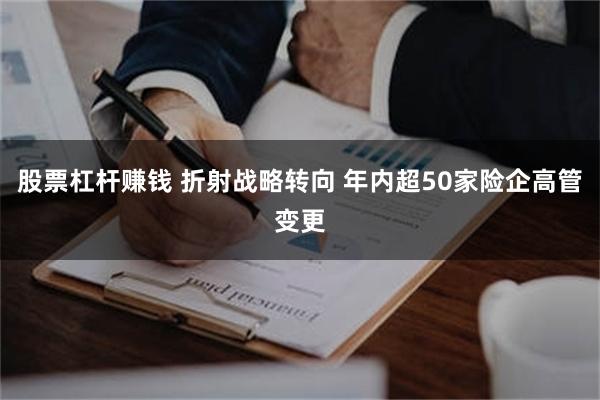 股票杠杆赚钱 折射战略转向 年内超50家险企高管变更