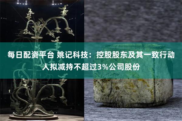 每日配资平台 姚记科技：控股股东及其一致行动人拟减持不超过3%公司股份