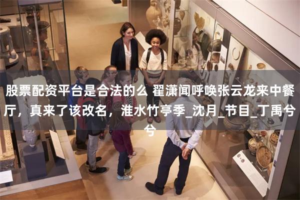 股票配资平台是合法的么 翟潇闻呼唤张云龙来中餐厅，真来了该改名，淮水竹亭季_沈月_节目_丁禹兮