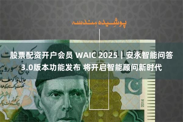 股票配资开户会员 WAIC 2025｜安永智能问答3.0版本功能发布 将开启智能顾问新时代