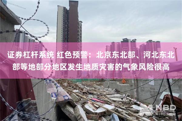 证券杠杆系统 红色预警：北京东北部、河北东北部等地部分地区发生地质灾害的气象风险很高