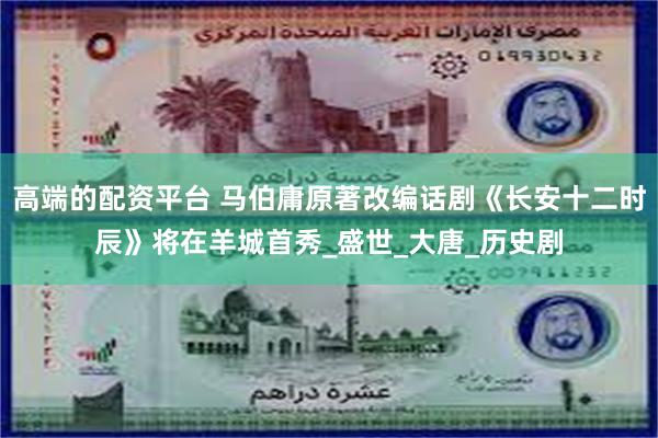 高端的配资平台 马伯庸原著改编话剧《长安十二时辰》将在羊城首秀_盛世_大唐_历史剧