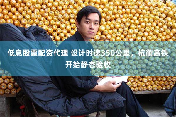 低息股票配资代理 设计时速350公里，杭衢高铁开始静态验收