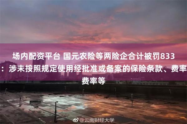 场内配资平台 国元农险等两险企合计被罚833万：涉未按照规定使用经批准或备案的保险条款、费率等