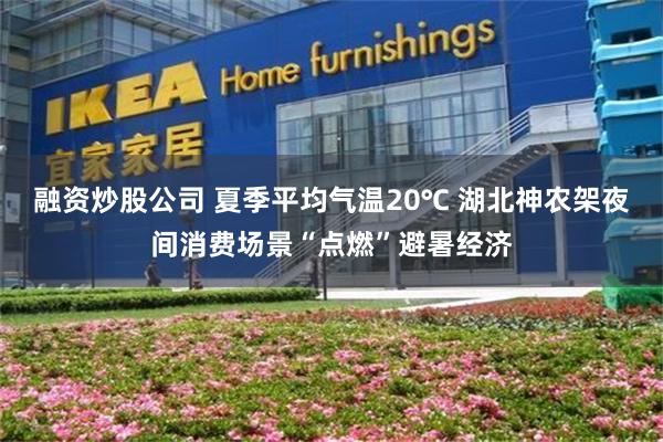 融资炒股公司 夏季平均气温20℃ 湖北神农架夜间消费场景“点燃”避暑经济