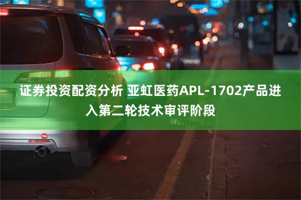 证券投资配资分析 亚虹医药APL-1702产品进入第二轮技术审评阶段