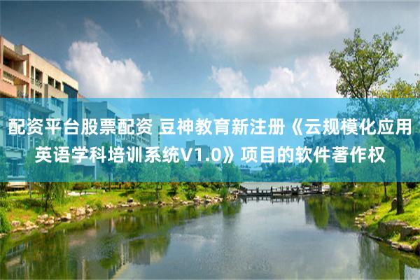 配资平台股票配资 豆神教育新注册《云规模化应用英语学科培训系统V1.0》项目的软件著作权