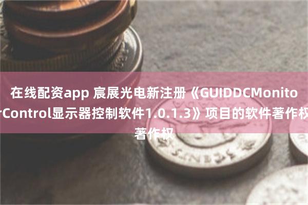 在线配资app 宸展光电新注册《GUIDDCMonitorControl显示器控制软件1.0.1.3》项目的软件著作权