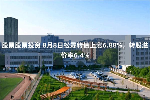 股票股票投资 8月8日松霖转债上涨6.88%，转股溢价率6.4%