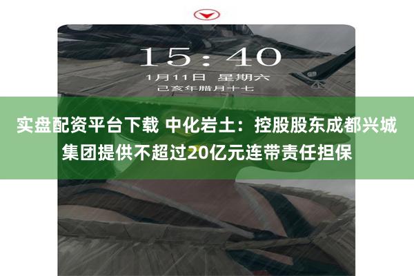 实盘配资平台下载 中化岩土：控股股东成都兴城集团提供不超过20亿元连带责任担保