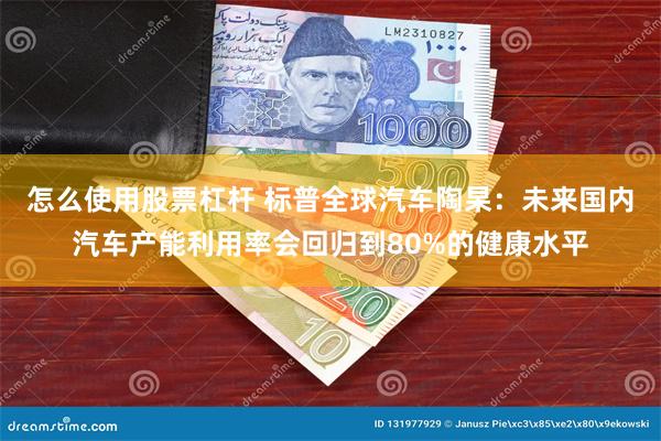 怎么使用股票杠杆 标普全球汽车陶杲：未来国内汽车产能利用率会回归到80%的健康水平