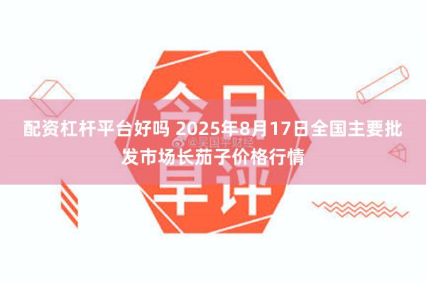 配资杠杆平台好吗 2025年8月17日全国主要批发市场长茄子价格行情