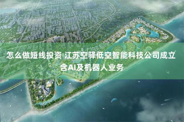 怎么做短线投资 江苏空驿低空智能科技公司成立 含AI及机器人业务