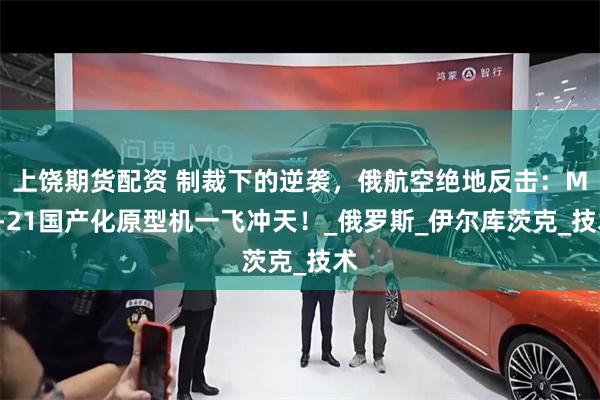 上饶期货配资 制裁下的逆袭，俄航空绝地反击：MC-21国产化原型机一飞冲天！_俄罗斯_伊尔库茨克_技术