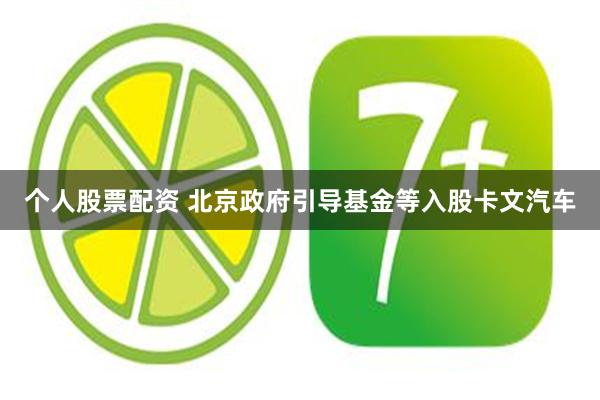 个人股票配资 北京政府引导基金等入股卡文汽车