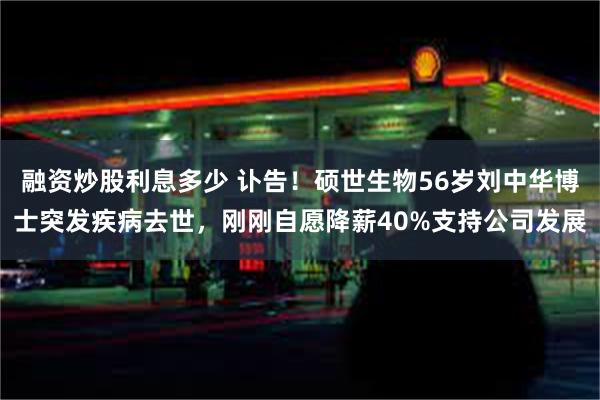 融资炒股利息多少 讣告!硕世生物56岁刘中华博士突发疾病去世,刚刚自愿降薪40%支持公司发展