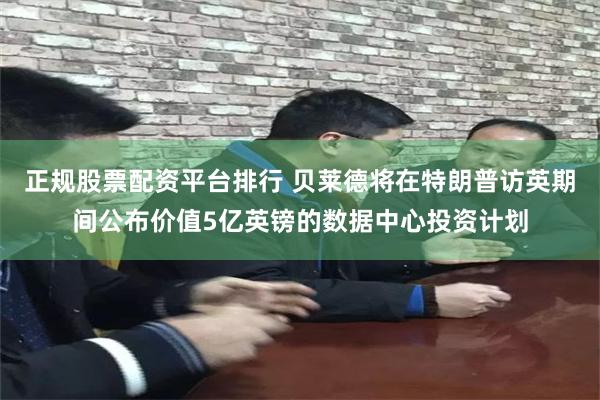 正规股票配资平台排行 贝莱德将在特朗普访英期间公布价值5亿英镑的数据中心投资计划