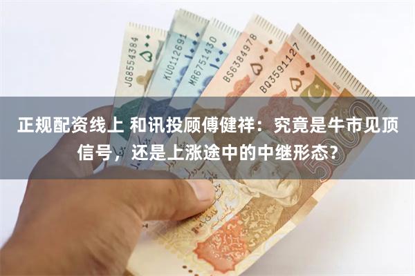 正规配资线上 和讯投顾傅健祥：究竟是牛市见顶信号，还是上涨途中的中继形态？