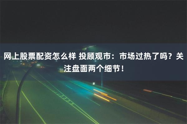 网上股票配资怎么样 投顾观市：市场过热了吗？关注盘面两个细节！