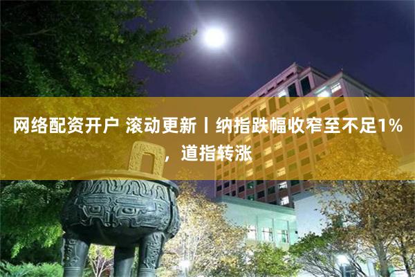 网络配资开户 滚动更新丨纳指跌幅收窄至不足1%，道指转涨