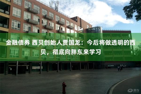 金融债券 西贝创始人贾国龙：今后将做透明的西贝，彻底向胖东来学习