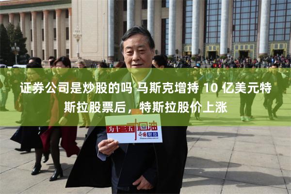 证券公司是炒股的吗 马斯克增持 10 亿美元特斯拉股票后，特斯拉股价上涨