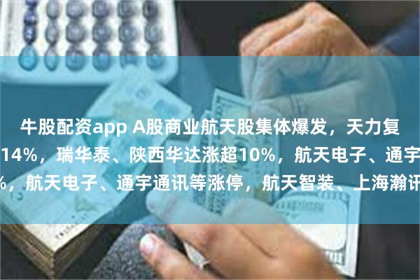牛股配资app A股商业航天股集体爆发，天力复合涨17%，西测测试涨14%，瑞华泰、陕西华达涨超10%，航天电子、通宇通讯等涨停，航天智装、上海瀚讯涨超6%