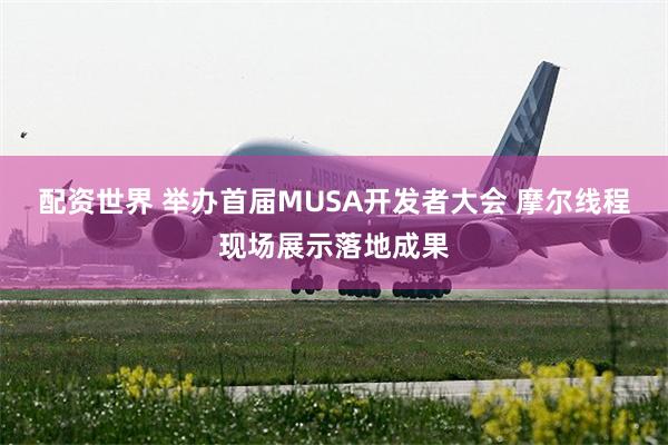 配资世界 举办首届MUSA开发者大会 摩尔线程现场展示落地成果