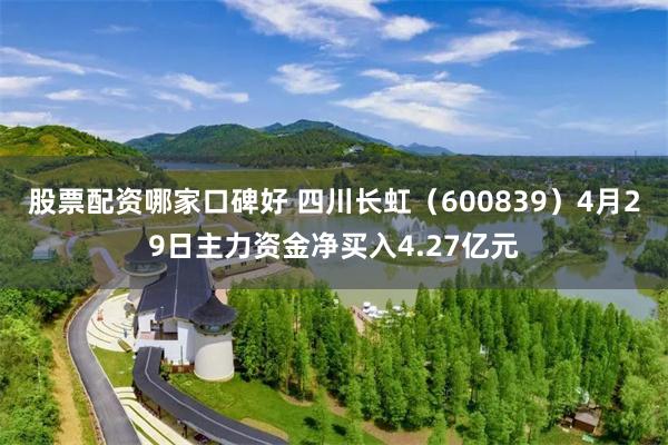 股票配资哪家口碑好 四川长虹（600839）4月29日主力资金净买入4.27亿元