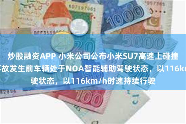 炒股融资APP 小米公司公布小米SU7高速上碰撞爆燃事件细节:事故发生前车辆处于NOA智能辅助驾驶状态,以116km/h时速持续行驶