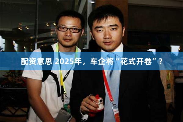 配资意思 2025年，车企将“花式开卷”？