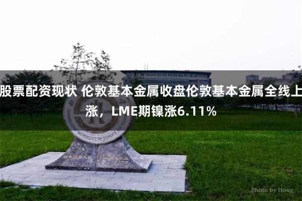 股票配资现状 伦敦基本金属收盘伦敦基本金属全线上涨，LME期镍涨6.11%