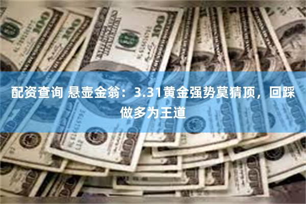 配资查询 悬壶金翁：3.31黄金强势莫猜顶，回踩做多为王道